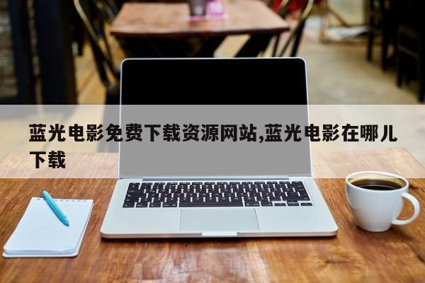 蓝光电影免费下载资源网站,蓝光电影在哪儿下载