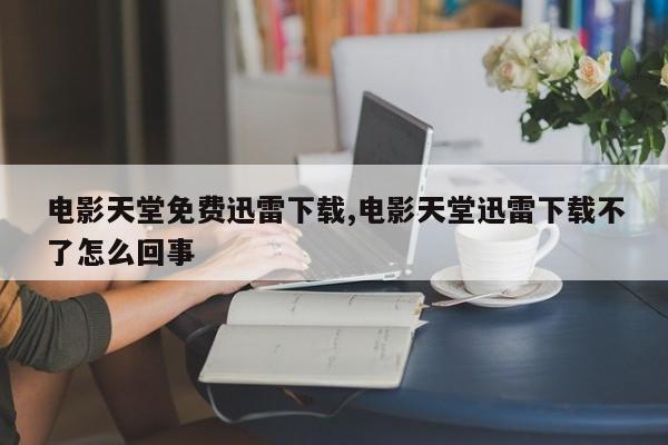 电影天堂免费迅雷下载,电影天堂迅雷下载不了怎么回事