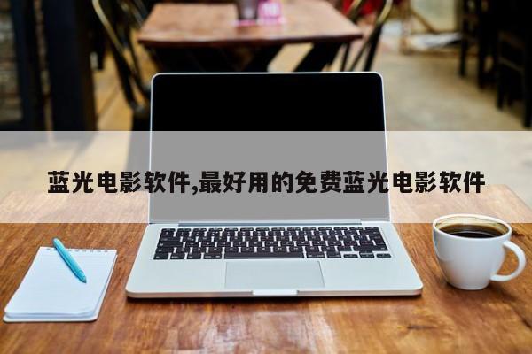 蓝光电影软件,最好用的免费蓝光电影软件