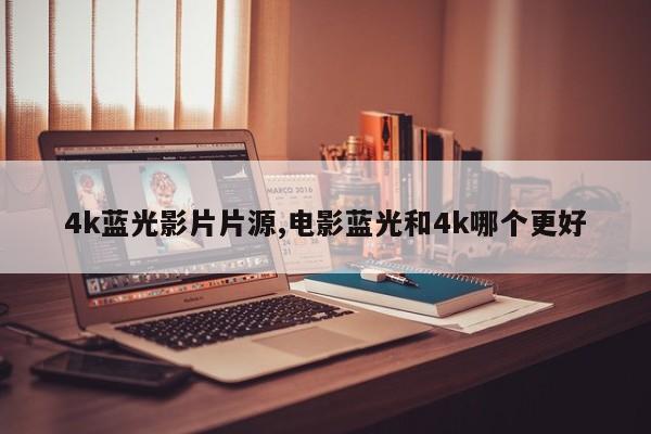 4k蓝光影片片源,电影蓝光和4k哪个更好