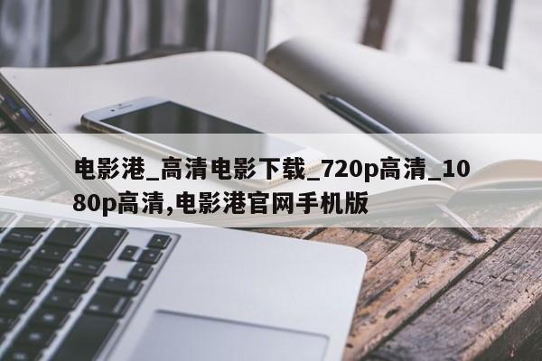 电影港_高清电影下载_720p高清_1080p高清,电影港官网手机版