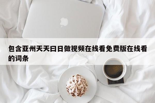 包含亚州天天曰日做视频在线看免费版在线看的词条