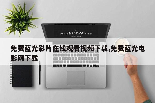 免费蓝光影片在线观看视频下载,免费蓝光电影网下载