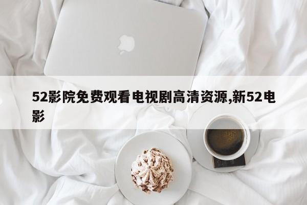 52影院免费观看电视剧高清资源,新52电影