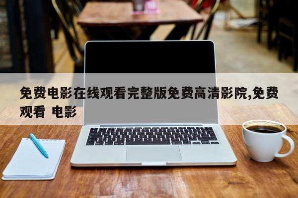 免费电影在线观看完整版免费高清影院,免费观看 电影