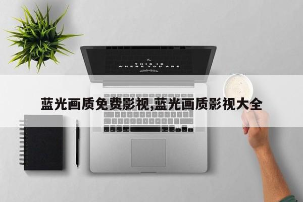 蓝光画质免费影视,蓝光画质影视大全